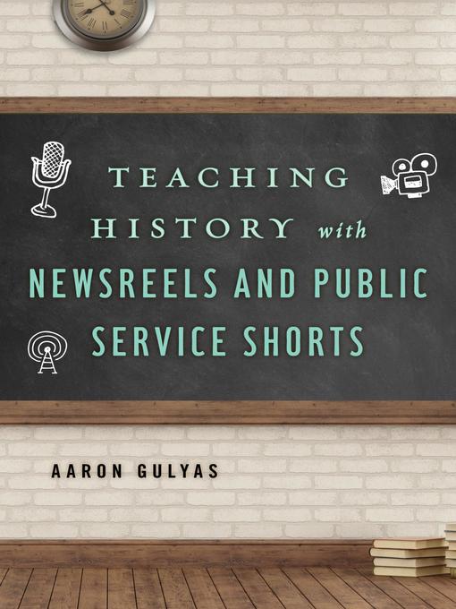 Title details for Teaching History with Newsreels and Public Service Shorts by Aaron Gulyas - Available
